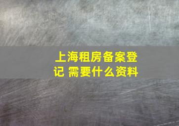 上海租房备案登记 需要什么资料